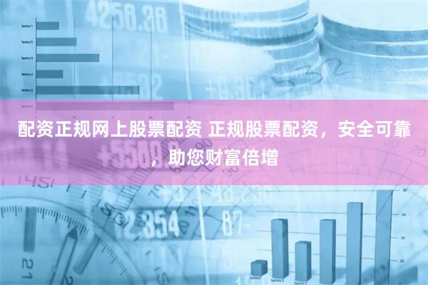 配资正规网上股票配资 正规股票配资，安全可靠，助您财富倍增