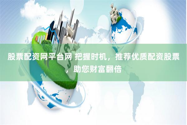 股票配资网平台网 把握时机，推荐优质配资股票，助您财富翻倍