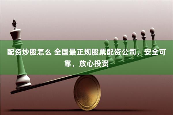 配资炒股怎么 全国最正规股票配资公司，安全可靠，放心投资