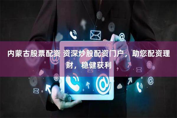 内蒙古股票配资 资深炒股配资门户，助您配资理财，稳健获利