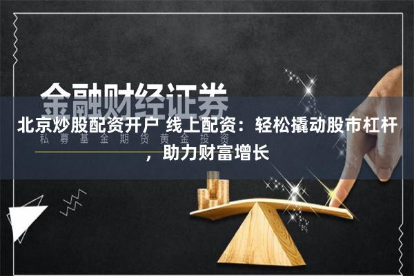 北京炒股配资开户 线上配资：轻松撬动股市杠杆，助力财富增长
