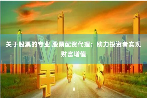 关于股票的专业 股票配资代理：助力投资者实现财富增值