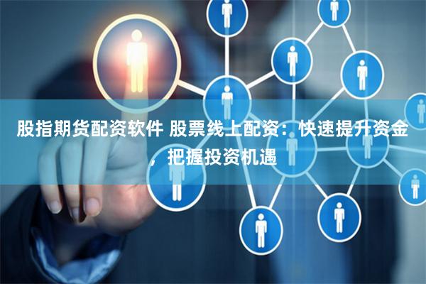 股指期货配资软件 股票线上配资：快速提升资金，把握投资机遇