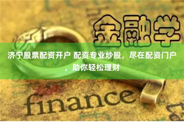 济宁股票配资开户 配资专业炒股，尽在配资门户，助你轻松理财
