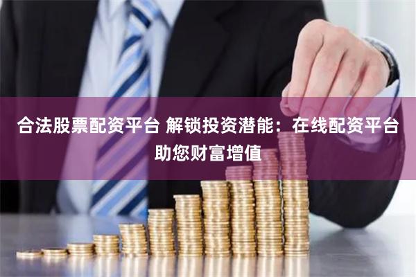 合法股票配资平台 解锁投资潜能：在线配资平台助您财富增值