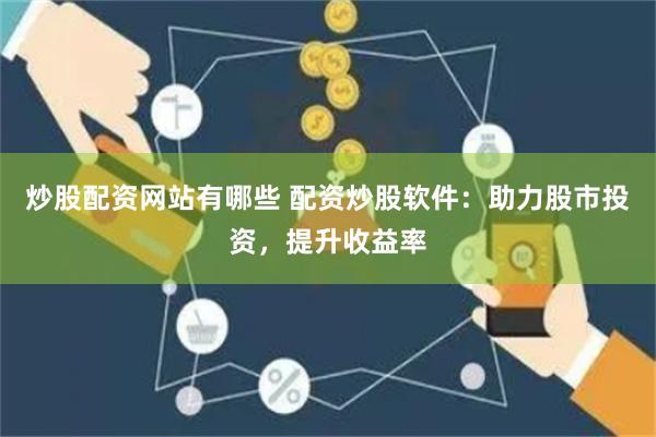 炒股配资网站有哪些 配资炒股软件：助力股市投资，提升收益率