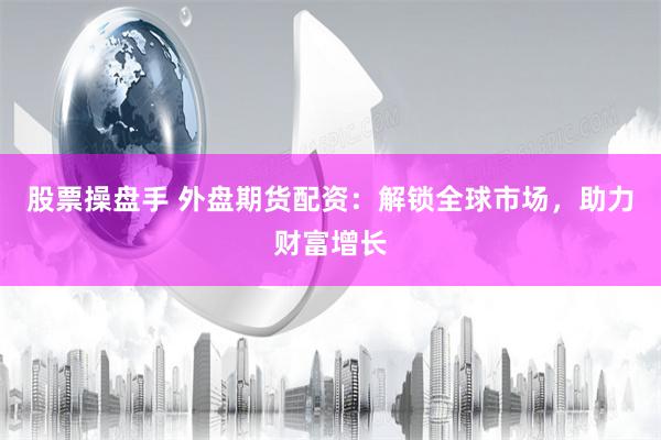 股票操盘手 外盘期货配资：解锁全球市场，助力财富增长