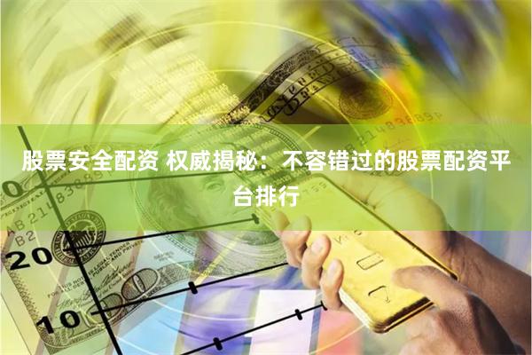 股票安全配资 权威揭秘：不容错过的股票配资平台排行