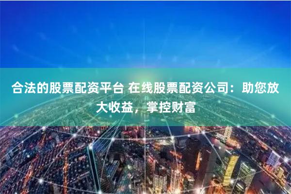 合法的股票配资平台 在线股票配资公司：助您放大收益，掌控财富