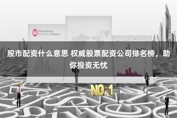 股市配资什么意思 权威股票配资公司排名榜，助你投资无忧