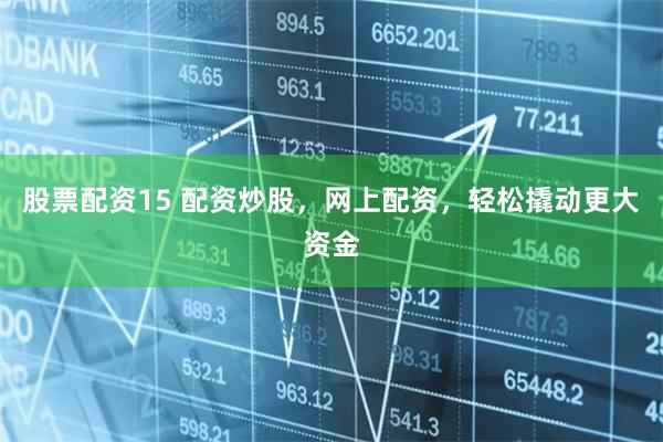 股票配资15 配资炒股，网上配资，轻松撬动更大资金