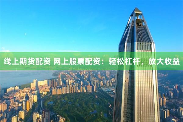 线上期货配资 网上股票配资：轻松杠杆，放大收益