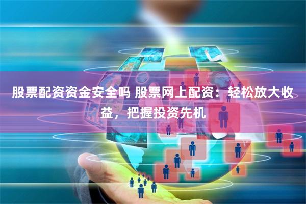 股票配资资金安全吗 股票网上配资：轻松放大收益，把握投资先机