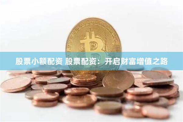 股票小额配资 股票配资：开启财富增值之路