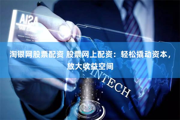 淘银网股票配资 股票网上配资：轻松撬动资本，放大收益空间