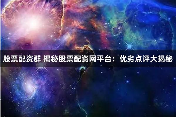 股票配资群 揭秘股票配资网平台：优劣点评大揭秘