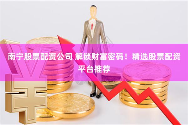 南宁股票配资公司 解锁财富密码！精选股票配资平台推荐