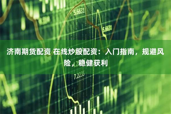济南期货配资 在线炒股配资：入门指南，规避风险，稳健获利