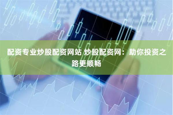 配资专业炒股配资网站 炒股配资网：助你投资之路更顺畅