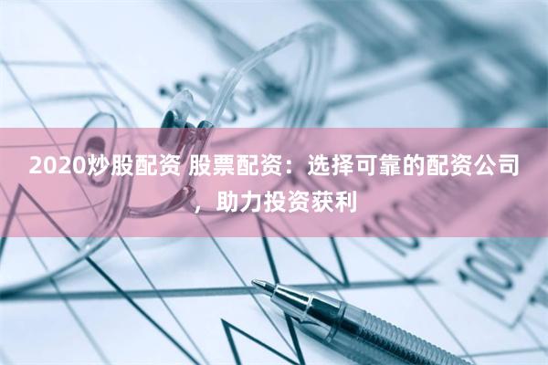 2020炒股配资 股票配资：选择可靠的配资公司，助力投资获利