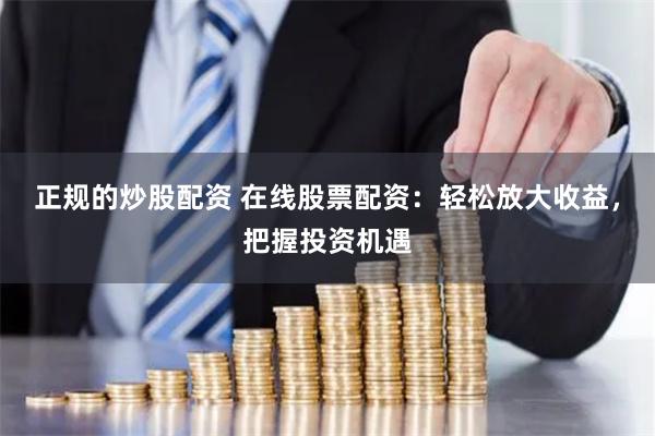 正规的炒股配资 在线股票配资：轻松放大收益，把握投资机遇