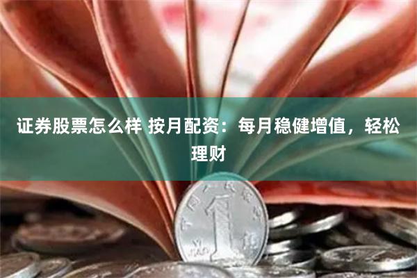 证券股票怎么样 按月配资：每月稳健增值，轻松理财