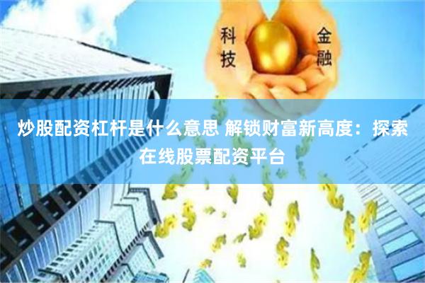 炒股配资杠杆是什么意思 解锁财富新高度：探索在线股票配资平台