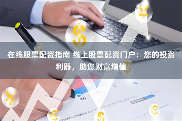在线股票配资指南 线上股票配资门户：您的投资利器，助您财富增值