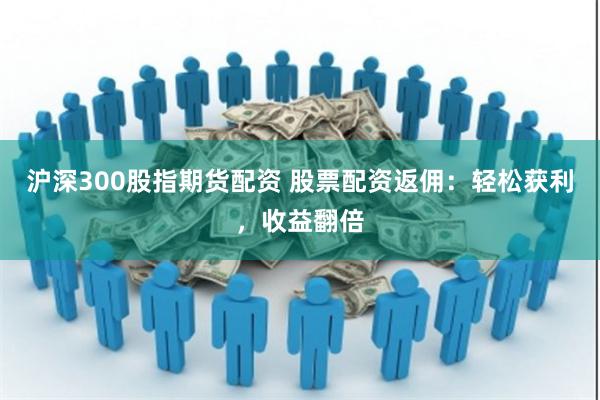 沪深300股指期货配资 股票配资返佣：轻松获利，收益翻倍