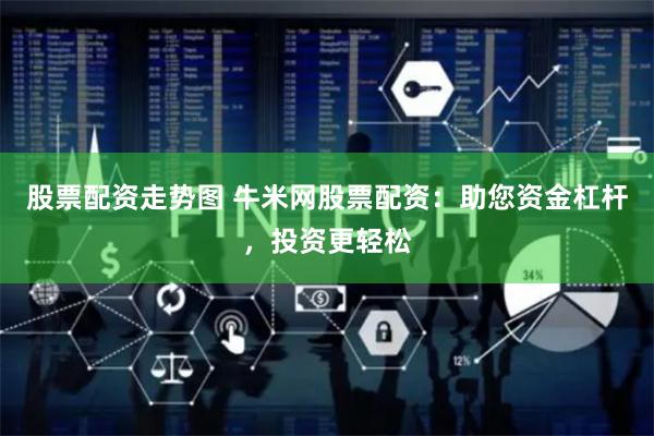 股票配资走势图 牛米网股票配资：助您资金杠杆，投资更轻松