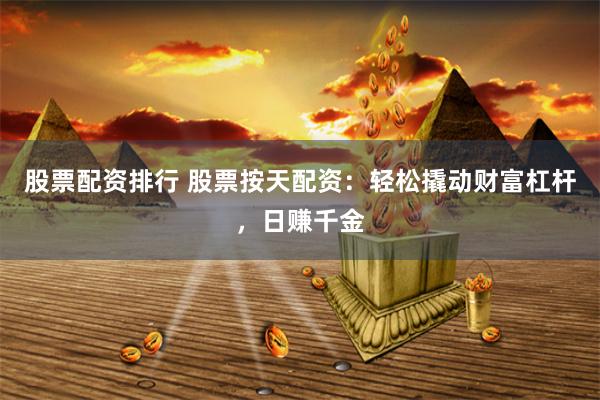 股票配资排行 股票按天配资：轻松撬动财富杠杆，日赚千金