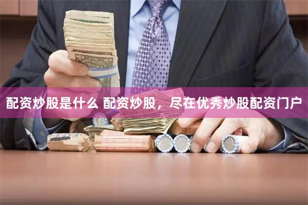 配资炒股是什么 配资炒股，尽在优秀炒股配资门户