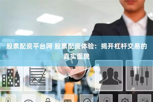 股票配资平台网 股票配资体验：揭开杠杆交易的真实面貌