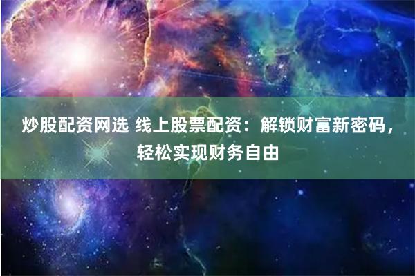 炒股配资网选 线上股票配资：解锁财富新密码，轻松实现财务自由