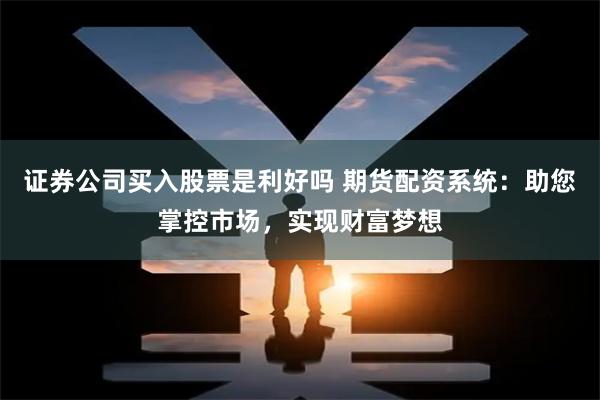 证券公司买入股票是利好吗 期货配资系统：助您掌控市场，实现财富梦想
