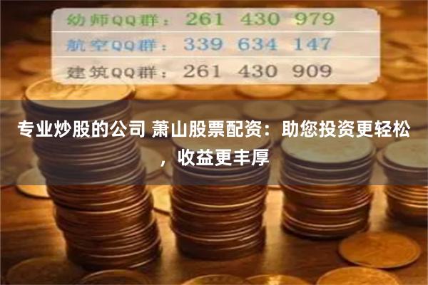 专业炒股的公司 萧山股票配资：助您投资更轻松，收益更丰厚