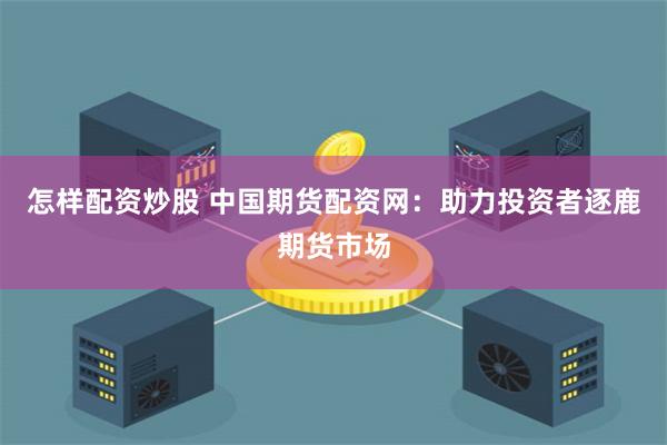 怎样配资炒股 中国期货配资网：助力投资者逐鹿期货市场