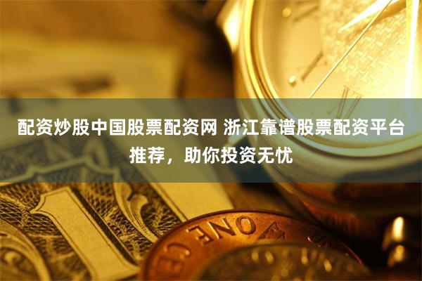 配资炒股中国股票配资网 浙江靠谱股票配资平台推荐，助你投资无忧