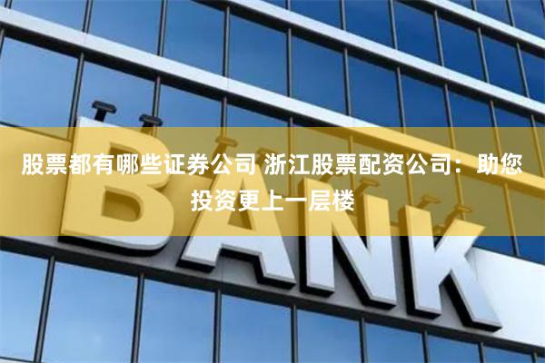 股票都有哪些证券公司 浙江股票配资公司：助您投资更上一层楼