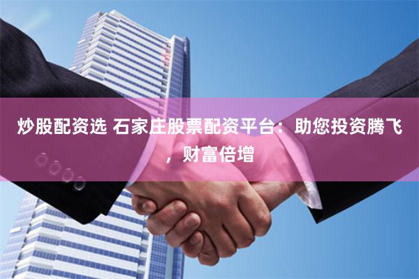炒股配资选 石家庄股票配资平台：助您投资腾飞，财富倍增