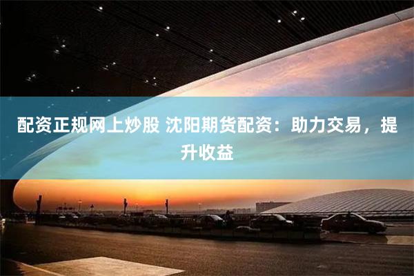 配资正规网上炒股 沈阳期货配资：助力交易，提升收益