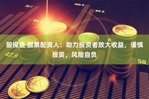 股操盘 股票配资人：助力投资者放大收益，谨慎投资，风险自负