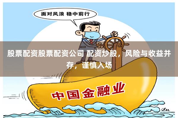 股票配资股票配资公司 配资炒股，风险与收益并存，谨慎入场