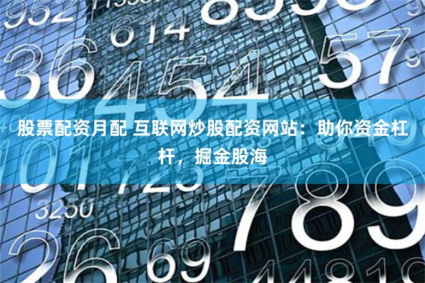 股票配资月配 互联网炒股配资网站：助你资金杠杆，掘金股海