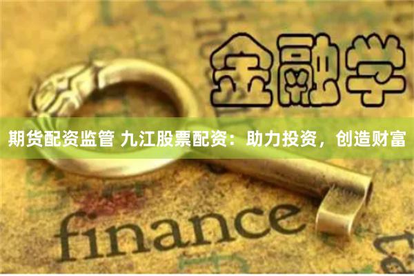 期货配资监管 九江股票配资：助力投资，创造财富