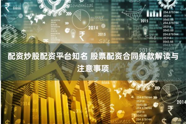 配资炒股配资平台知名 股票配资合同条款解读与注意事项