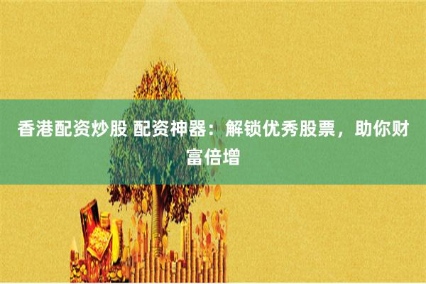 香港配资炒股 配资神器:解锁优秀股票,助你财富倍增