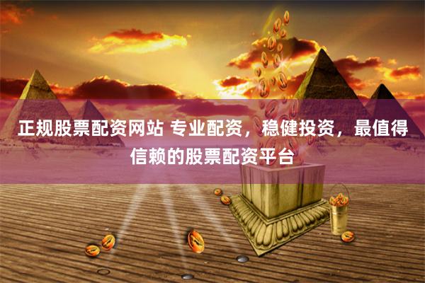 正规股票配资网站 专业配资,稳健投资,最值得信赖的股票配资平台