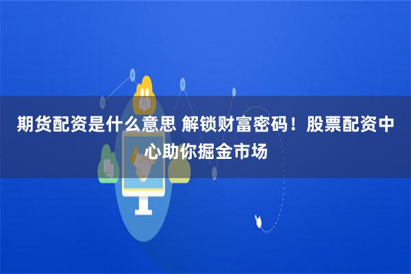 期货配资是什么意思 解锁财富密码！股票配资中心助你掘金市场
