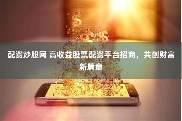 配资炒股网 高收益股票配资平台招商,共创财富新篇章